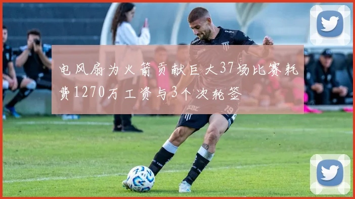 电风扇为火箭贡献巨大37场比赛耗费1270万工资与3个次轮签