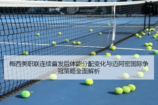 梅西美职联连续首发后体能分配变化与迈阿密国际争冠策略全面解析