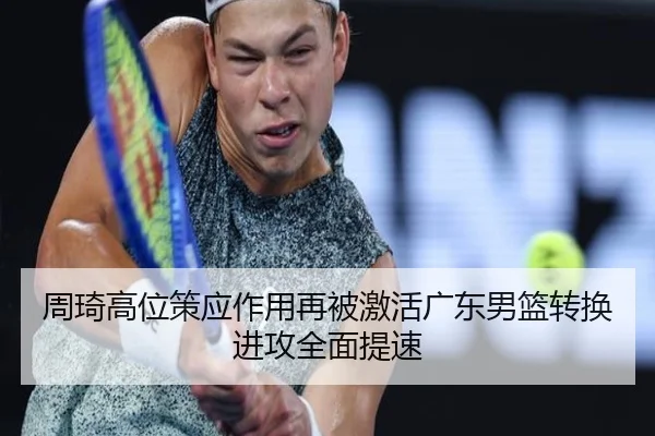 周琦高位策应作用再被激活广东男篮转换进攻全面提速